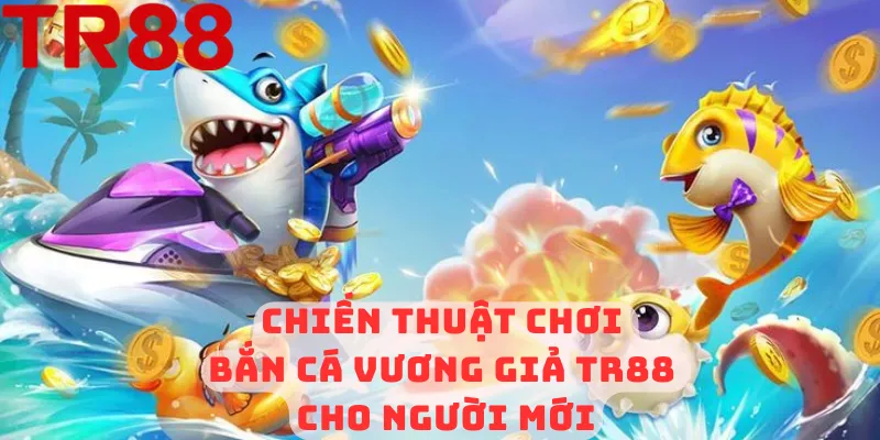 Chiến thuật chơi Bắn cá Vương Giả TR88 cho người mới