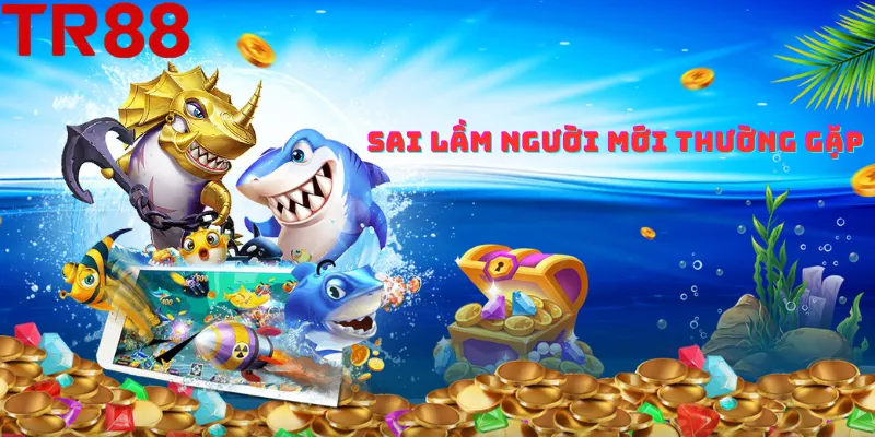 Sai lầm thường gặp khi chơi bắn cá vương giả TR88