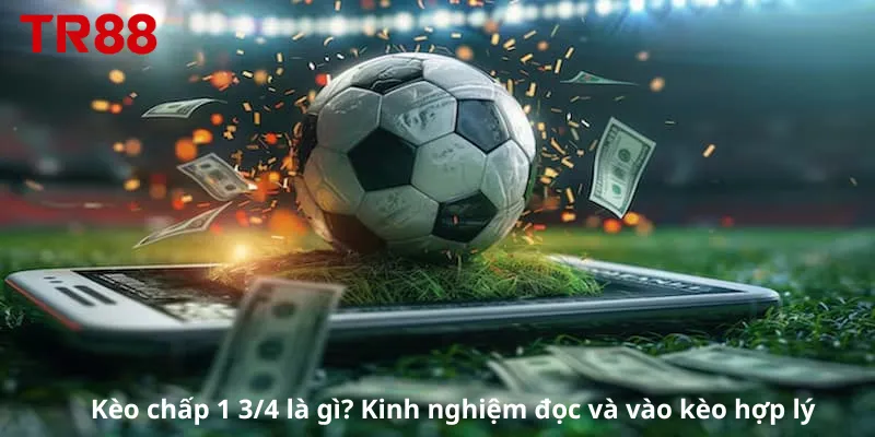 Kèo chấp 1 3/4 là gì? Kinh nghiệm đọc và vào kèo hợp lý